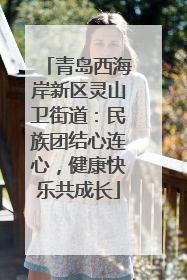 青岛西海岸新区灵山卫街道：民族团结心连心，健康快乐共成长