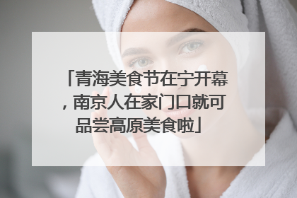 青海美食节在宁开幕，南京人在家门口就可品尝高原美食啦