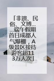 非遗、民俗、文博……端午假期首日成都人气爆棚，A级景区接待游客超113万人次