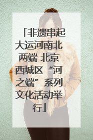 非遗串起大运河南北两端 北京西城区“河之端”系列文化活动举行