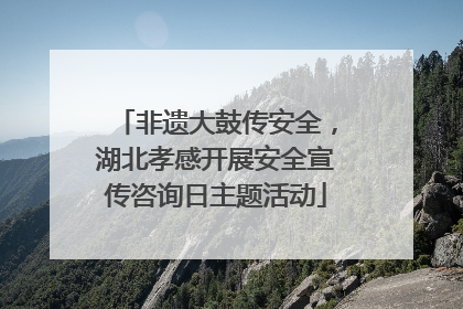 非遗大鼓传安全，湖北孝感开展安全宣传咨询日主题活动