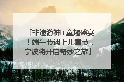 非遗游神+童趣盛宴！端午节遇上儿童节，宁波将开启奇妙之旅