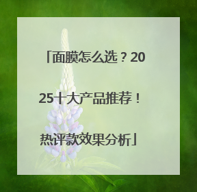 面膜怎么选？2025十大产品推荐！热评款效果分析