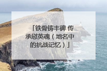 铁骨铸丰碑 传承慰英魂（地名中的抗战记忆）