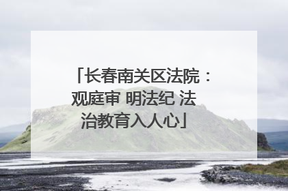 长春南关区法院：观庭审 明法纪 法治教育入人心