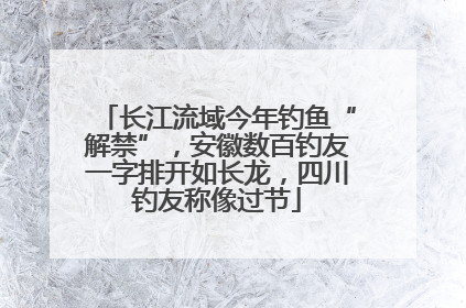 长江流域今年钓鱼“解禁”，安徽数百钓友一字排开如长龙，四川钓友称像过节