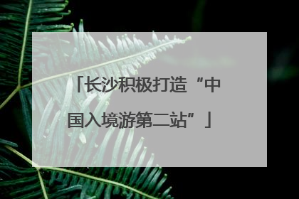 长沙积极打造“中国入境游第二站”