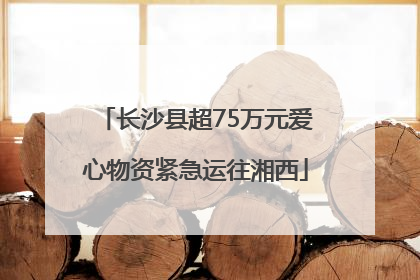 长沙县超75万元爱心物资紧急运往湘西