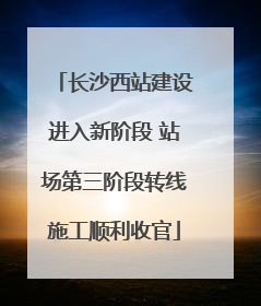 长沙西站建设进入新阶段 站场第三阶段转线施工顺利收官
