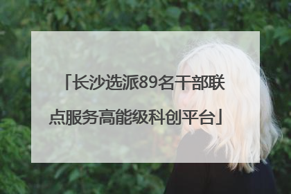 长沙选派89名干部联点服务高能级科创平台