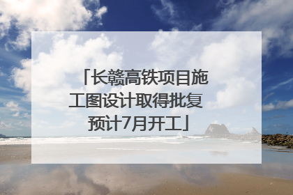 长赣高铁项目施工图设计取得批复 预计7月开工