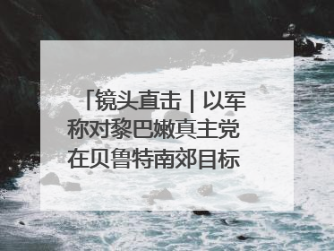 镜头直击｜以军称对黎巴嫩真主党在贝鲁特南郊目标实施打击