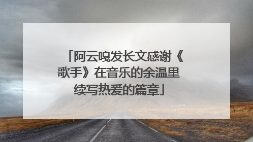 阿云嘎发长文感谢《歌手》在音乐的余温里续写热爱的篇章