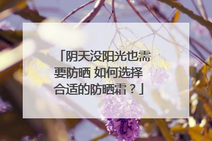 阴天没阳光也需要防晒 如何选择合适的防晒霜？