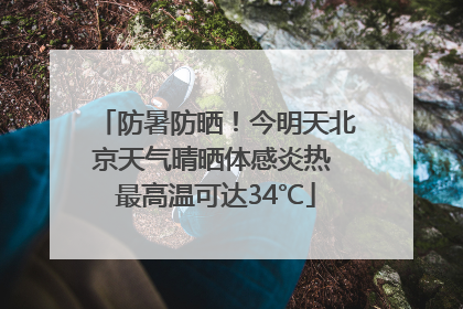 防暑防晒！今明天北京天气晴晒体感炎热 最高温可达34℃