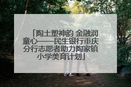 陶土塑神韵 金融润童心——民生银行重庆分行志愿者助力陶家镇小学美育计划