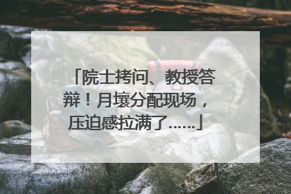 院士拷问、教授答辩！月壤分配现场，压迫感拉满了……