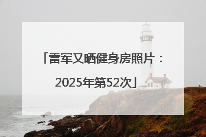 雷军又晒健身房照片：2025年第52次