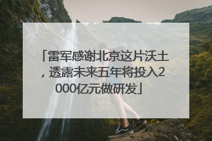 雷军感谢北京这片沃土，透露未来五年将投入2000亿元做研发