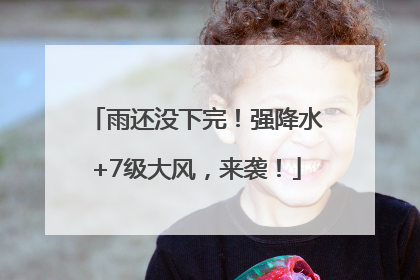 雨还没下完！强降水+7级大风，来袭！