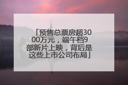 预售总票房超3000万元，端午档9部新片上映，背后是这些上市公司布局