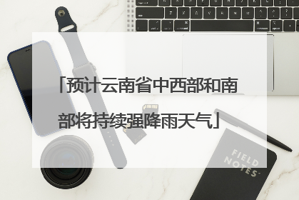 预计云南省中西部和南部将持续强降雨天气
