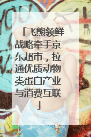 飞熊领鲜战略牵手京东超市，拉通优质动物类蛋白产业与消费互联