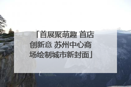 首展聚萌趣 首店创新意 苏州中心商场绘制城市新封面