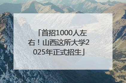 首招1000人左右！山西这所大学2025年正式招生