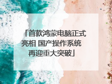 首款鸿蒙电脑正式亮相 国产操作系统再迎重大突破