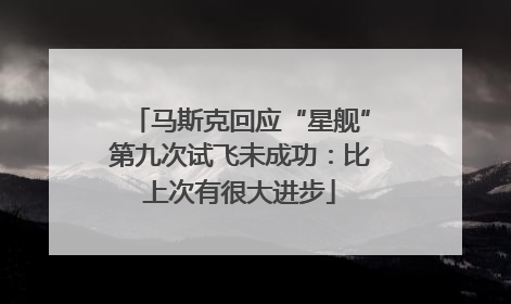 马斯克回应“星舰”第九次试飞未成功：比上次有很大进步