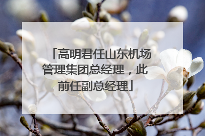 高明君任山东机场管理集团总经理，此前任副总经理