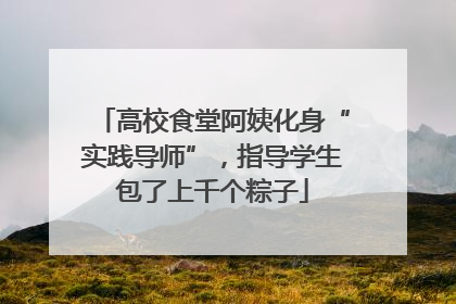 高校食堂阿姨化身“实践导师”，指导学生包了上千个粽子