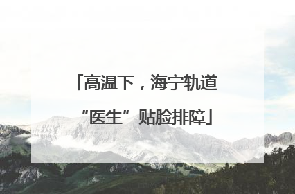 高温下，海宁轨道“医生”贴脸排障