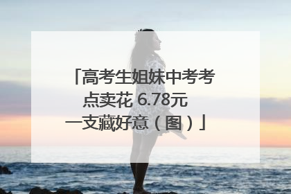 高考生姐妹中考考点卖花 6.78元一支藏好意（图）