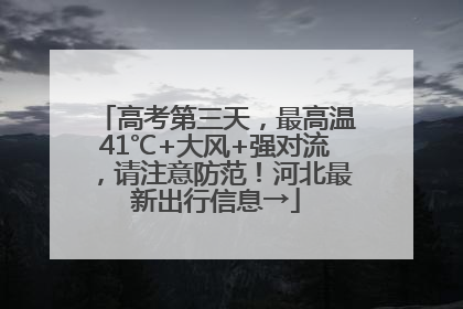高考第三天，最高温41℃+大风+强对流，请注意防范！河北最新出行信息→
