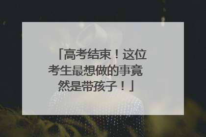 高考结束！这位考生最想做的事竟然是带孩子！