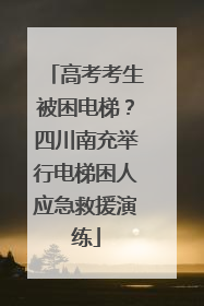 高考考生被困电梯？四川南充举行电梯困人应急救援演练