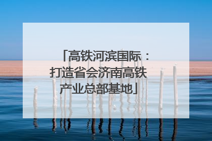 高铁河滨国际：打造省会济南高铁产业总部基地
