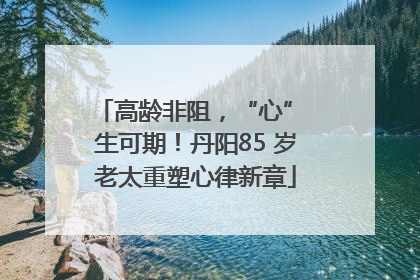 高龄非阻，“心” 生可期！丹阳85 岁老太重塑心律新章