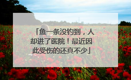 鱼一条没钓到，人却进了医院！最近因此受伤的还真不少