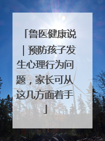 鲁医健康说｜预防孩子发生心理行为问题，家长可从这几方面着手