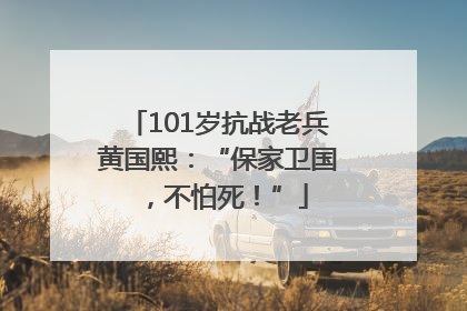 101岁抗战老兵黄国熙：“保家卫国，不怕死！”