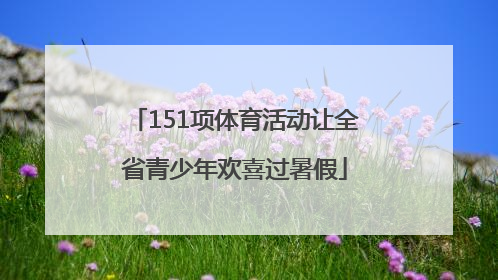 151项体育活动让全省青少年欢喜过暑假