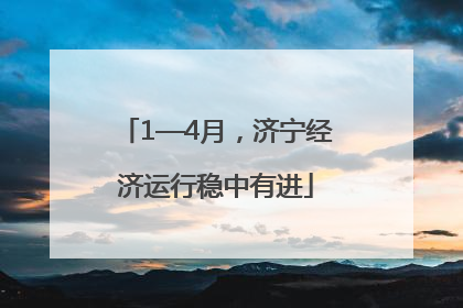 1—4月，济宁经济运行稳中有进