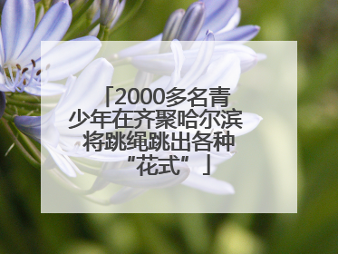 2000多名青少年在齐聚哈尔滨 将跳绳跳出各种“花式”