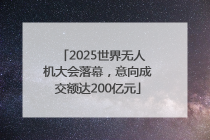 2025世界无人机大会落幕，意向成交额达200亿元
