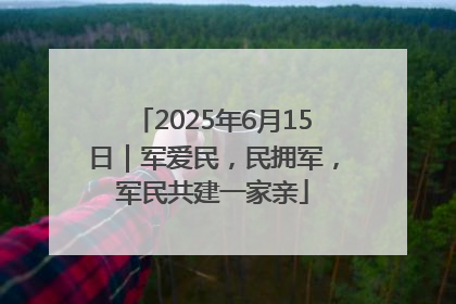 2025年6月15日｜军爱民，民拥军，军民共建一家亲