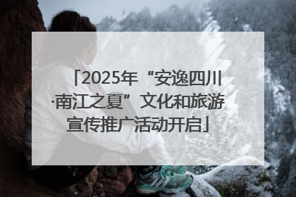 2025年“安逸四川·南江之夏”文化和旅游宣传推广活动开启