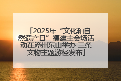 2025年“文化和自然遗产日”福建主会场活动在漳州东山举办 三条文物主题游径发布